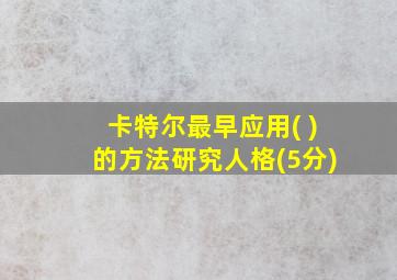 卡特尔最早应用( )的方法研究人格(5分)